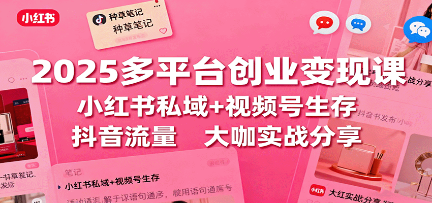 2025多平台创业变现课：小红书私域+视频号生存+抖音流量，大咖实战分享-站长V课
