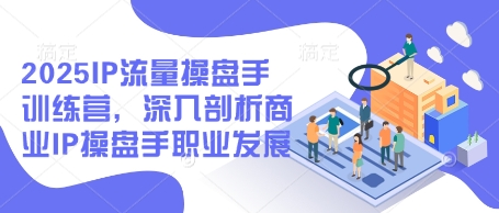 2025IP流量操盘手训练营，深入剖析商业IP操盘手职业发展-Zv头条