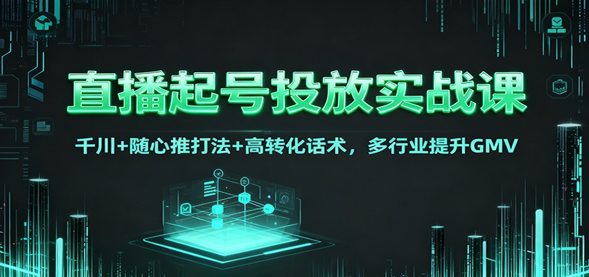 直播起号投放实战课：千川+随心推打法+高转化话术，多行业提升GMV-站长V课