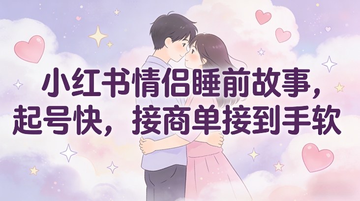 小红书情侣睡前故事，起号快，接商单接到手软-站长V课
