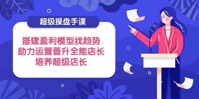 超级操盘手课，搭建盈利模型找趋势，助力运营晋升全能店长，培养超级店长-Zv头条