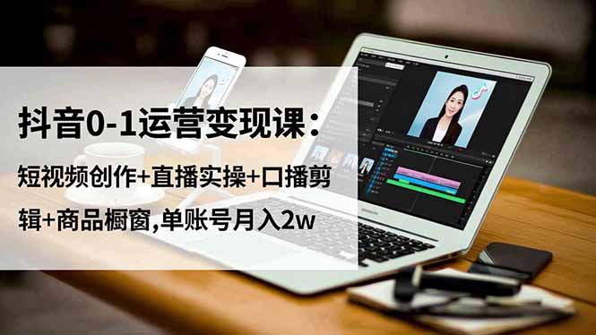 抖音0-1运营变现课：短视频创作+直播实操+口播剪辑+商品橱窗,单账号月入2w-站长V课