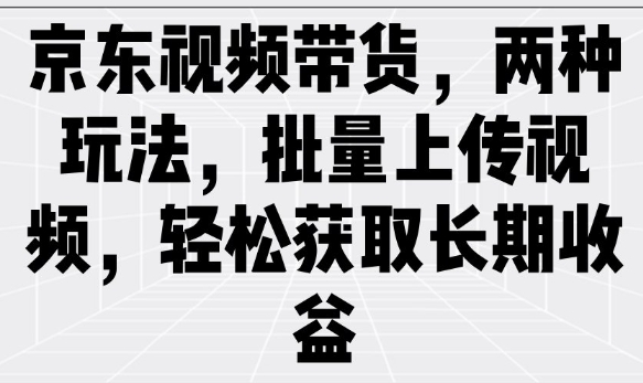 京东视频带货，两种玩法，批量上传视频，轻松获取长期收益-Zv头条