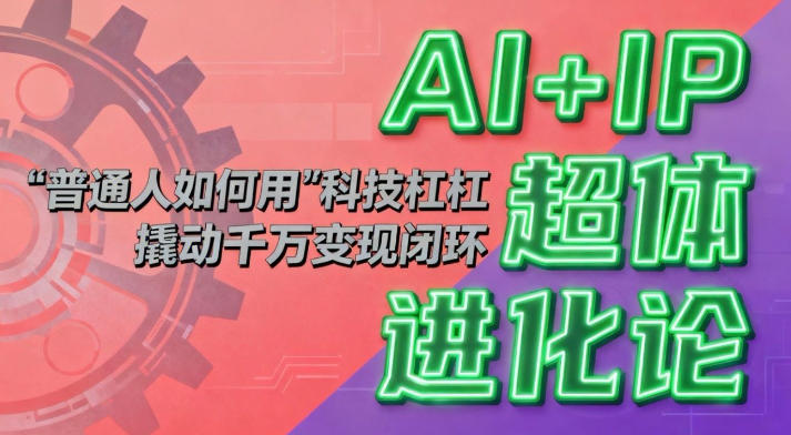 AI+IP超体进化论:普通人如何用“科技杠杆”撬动千万变现闭环?-站长V课