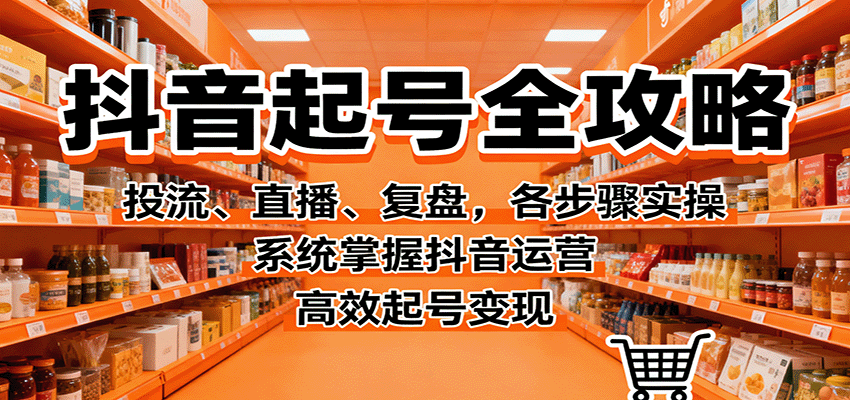 抖音起号全攻略，投流、直播、复盘，各步骤实操，系统掌握抖音运营，高效起号变现-站长V课