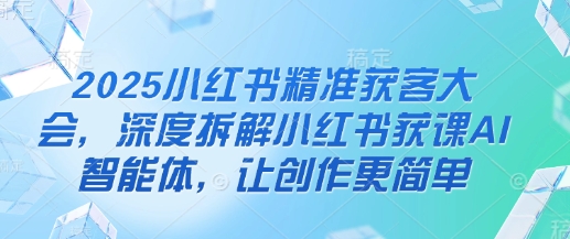 2025小红书精准获客大会，深度拆解小红书获课AI智能体，让创作更简单-Zv头条