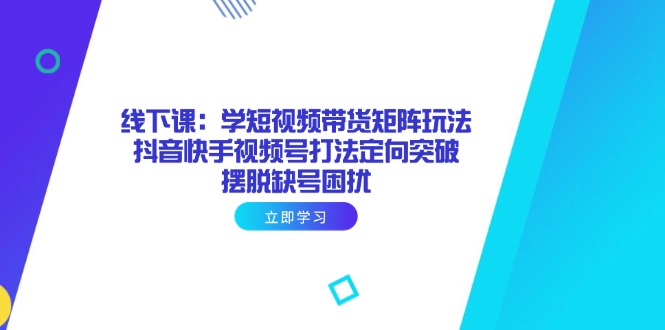 线下课：学短视频带货矩阵玩法 抖音快手视频号打法定向突破，摆脱缺号困扰-Zv头条