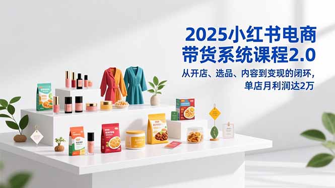 2025小红书电商带货系统课程2.0，从开店、选品、内容到变现的闭环，单店月利润达2万-站长V课