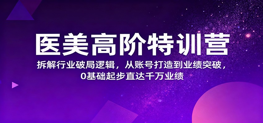 医美高阶特训营，拆解行业破局逻辑，从账号打造到业绩突破，0基础起步直达千万业绩-站长V课