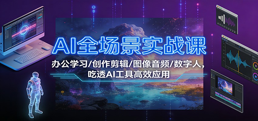AI全场景实战课:办公学习/创作剪辑/图像音频/数字人,吃透AI工具高效应用-站长V课