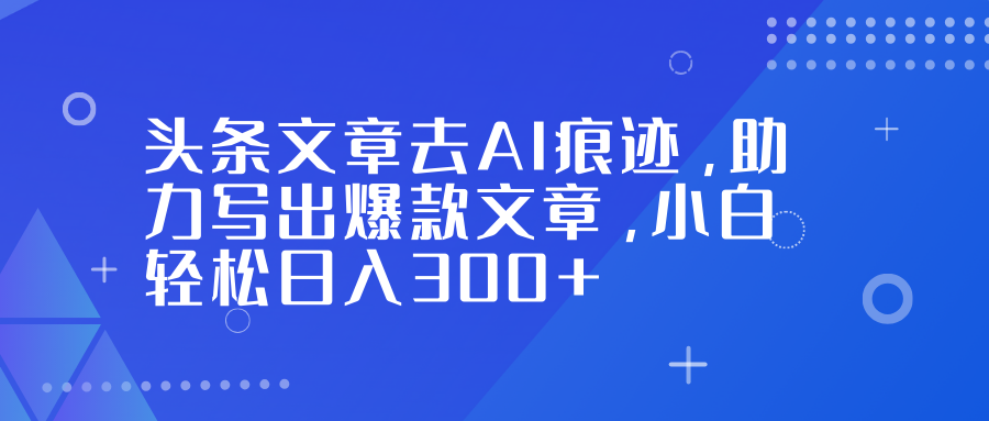 头条文章去AI痕迹,助力写出爆款文章,小白轻松日入300+-站长V课