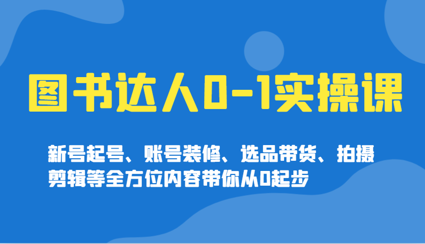 图书达人0-1实操课，新号起号、账号装修、选品带货、拍摄剪辑等全方位内容带你从0起步-Zv头条