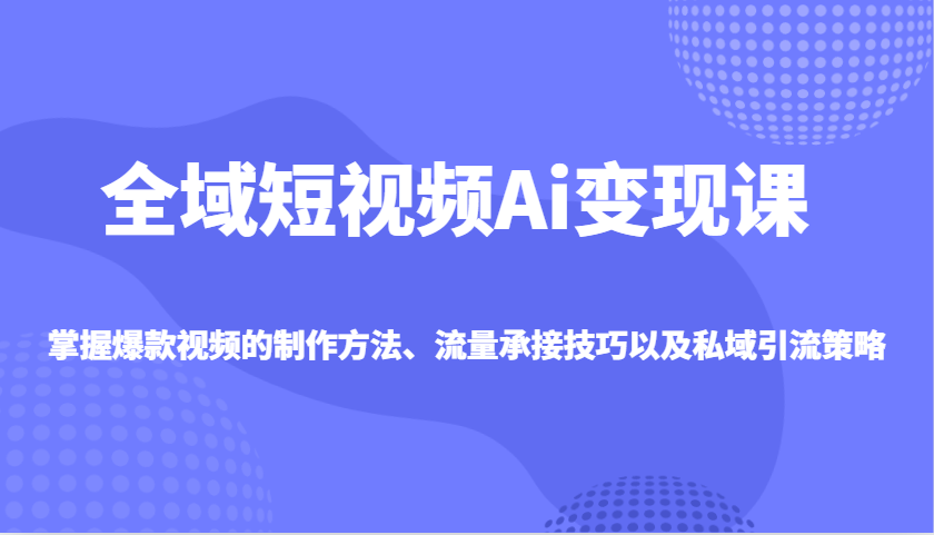 全域短视频Ai变现课，掌握爆款视频的制作方法、流量承接技巧以及私域引流策略-Zv头条