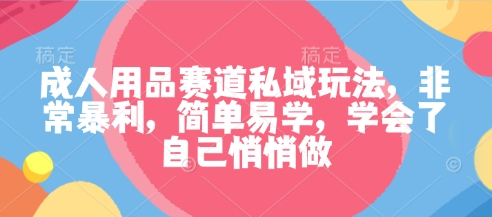 成人用品赛道私域玩法，非常暴利，简单易学，学会了自己悄悄做-站长V课