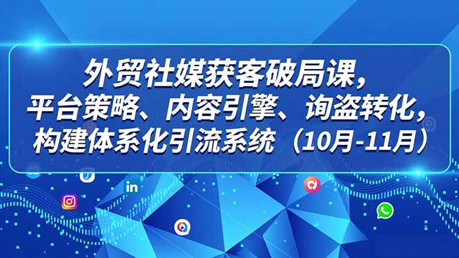 外贸 社媒获客破局课,平台策略、内容引擎、询盘转化,构建体系化引流系统(10月-11月-站长V课