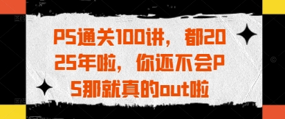 PS通关100讲，都2025年啦，你还不会PS那就真的out啦-Zv头条