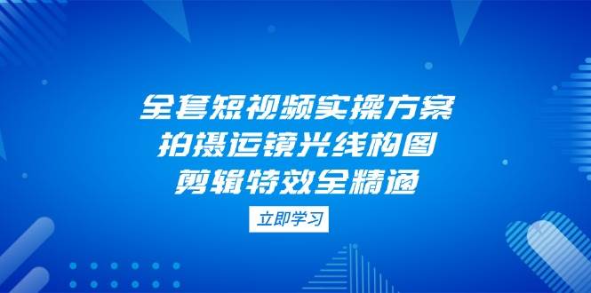 全套短视频实操方案，拍摄运镜光线构图，剪辑特效全精通-Zv头条