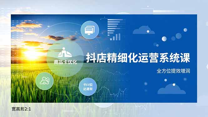抖店精细化运营系统课,商品卡优化、达人建联、千川投放,全方位提效增润-站长V课