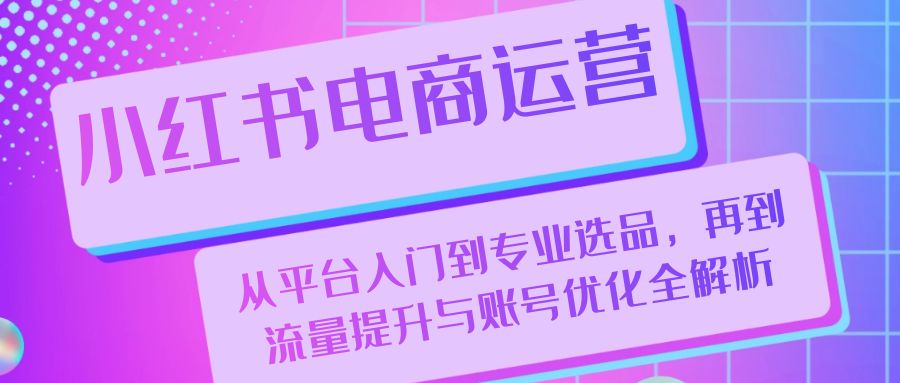 小红书电商运营：从平台入门到专业选品，再到流量提升与账号优化全解析-Zv头条