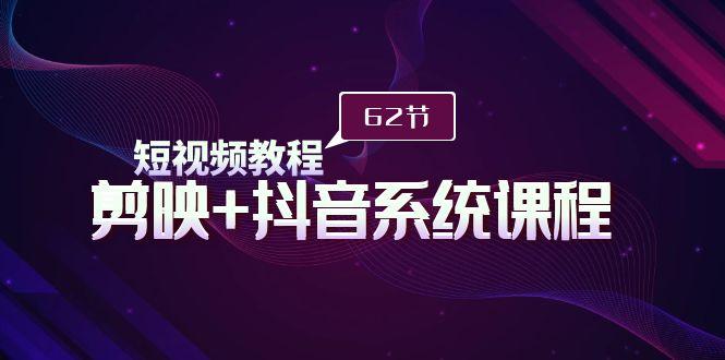 (9410期)短视频教程之剪映+抖音系统课程，剪映全系统教学(62节课)-Zv头条
