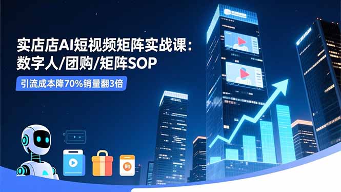 实体店AI短视频矩阵实战课:数字人/团购/矩阵SOP,引流成本降70%销量翻3倍-站长V课