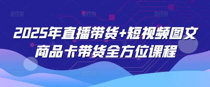 2025年直播带货+短视频图文商品卡带货全方位课程(更新4月)-Zv头条