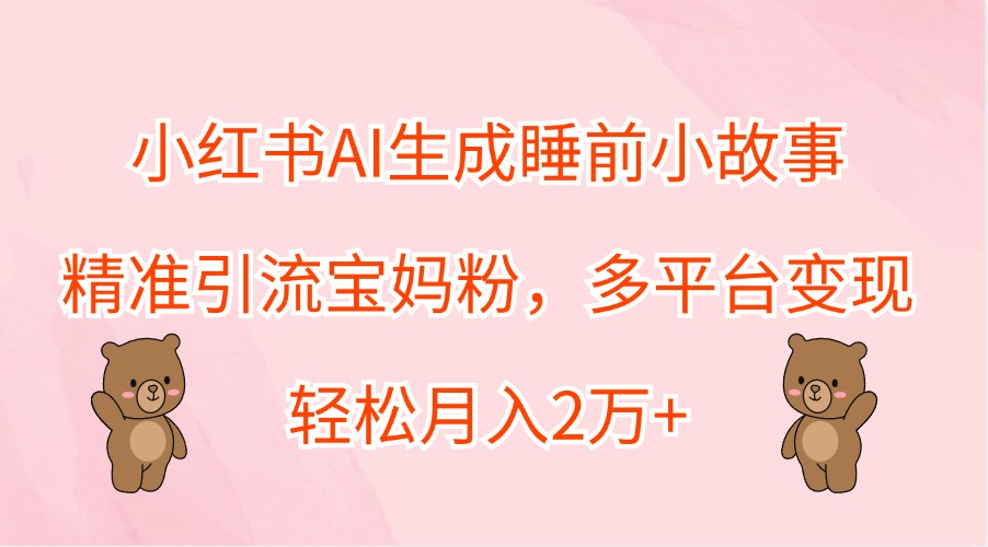 小红书AI生成睡前小故事，精准引流宝妈粉，多平台变现，轻松月入2万+-Zv头条