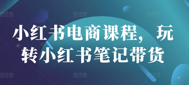 小红书电商课程，玩转小红书笔记带货-Zv头条