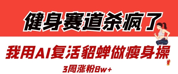 健身赛道杀疯了？我用AI复活貂蝉做瘦身操，3周涨粉8W-Zv头条