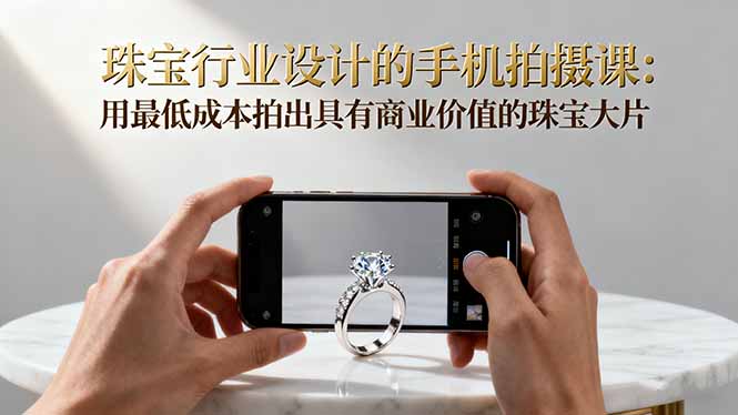 珠宝行业设计的手机拍摄课：用最低成本拍出具有商业价值的珠宝大片！-站长V课