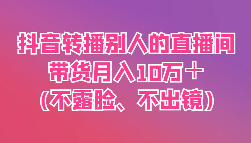 抖音转播别人的直播间带货月入10万＋(不露脸、不出镜)-Zv头条