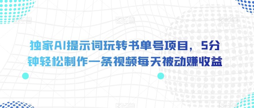 独家AI提示词玩转书单号项目，5分钟轻松制作一条视频每天被动赚收益【揭秘】-Zv头条