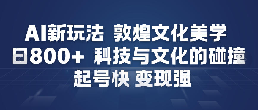 AI新玩法，敦煌文化美学，科技与文化的碰撞，起号快变现强-站长V课