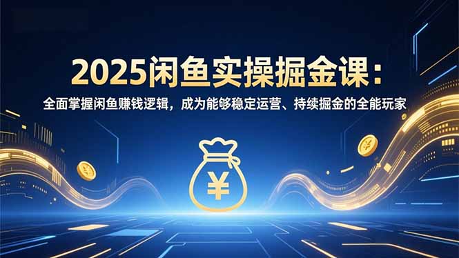 2025闲鱼实操掘金课：全面掌握闲鱼賺钱逻辑，成为能够稳定运营、持续掘金的全能玩家-站长V课