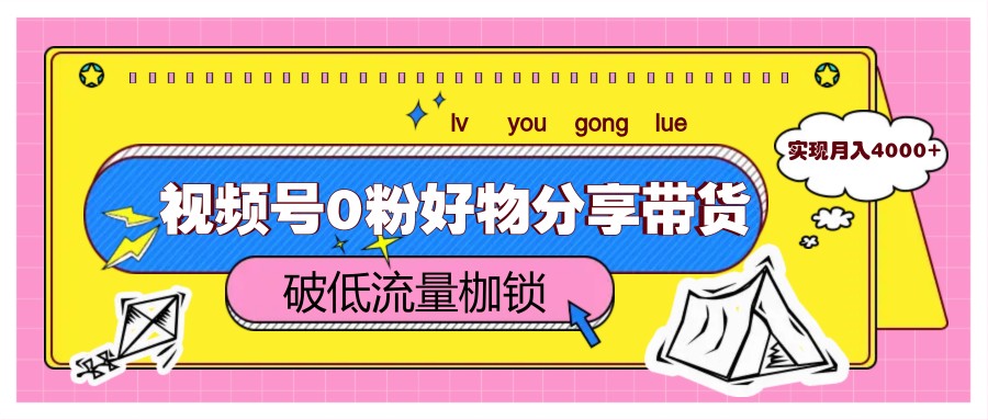 视频号0粉好物分享带货，突破低流量枷锁，实现月入4000+-Zv头条