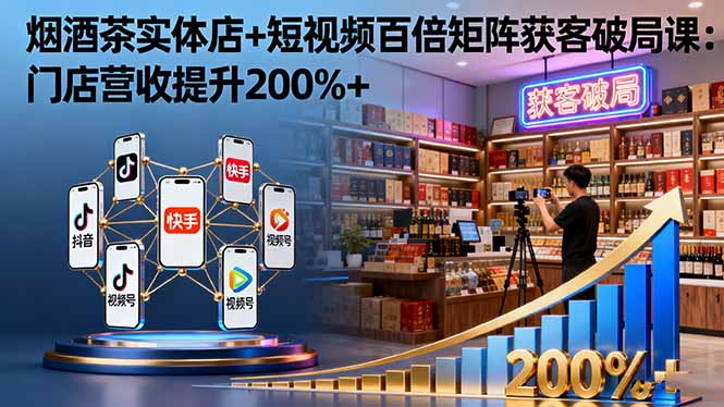 烟酒茶实体店+短视频百倍矩阵获客破局课：门店营收提升200%+-站长V课