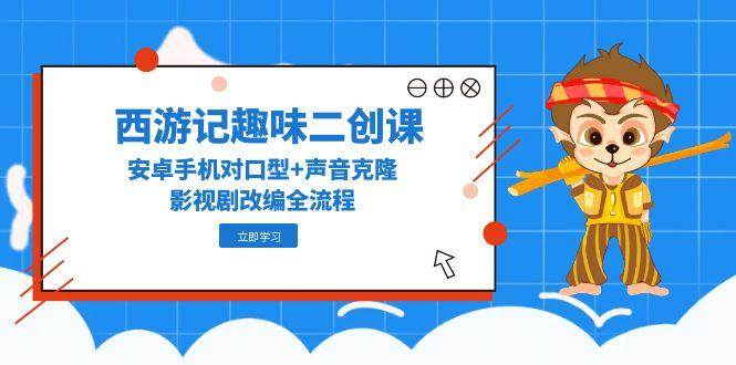 西游记趣味二创课，安卓手机对口型+声音克隆，影视剧改编全流程-Zv头条