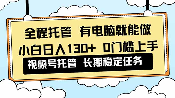 全程托管 解放双手，小白日入130+，视频号 0门槛上手实操-站长V课