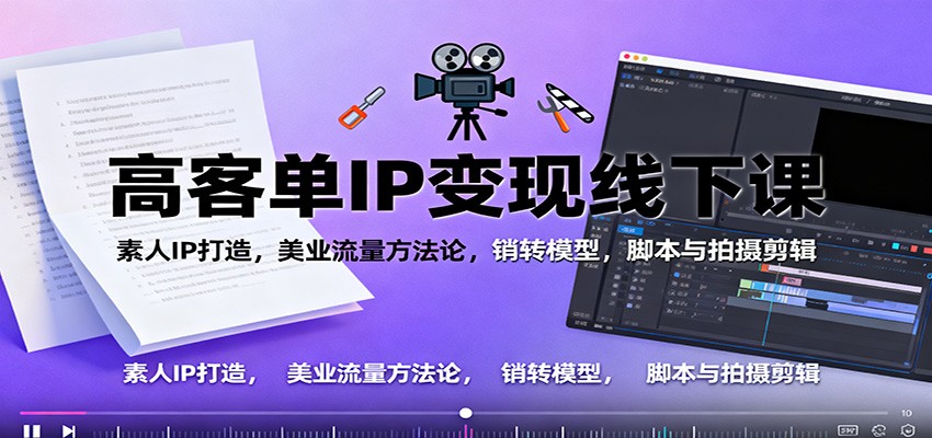 高客单IP变现线下大课：素人IP打造，美业流量方法论，销转模型，脚本与拍摄剪辑-站长V课