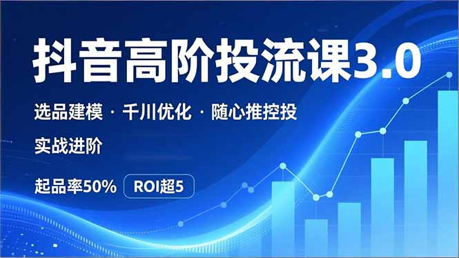 抖音带货高阶投流3.0课，选品建模、千川优化、随心推控投，实战进阶，实现起品率50%，ROI超5-站长V课