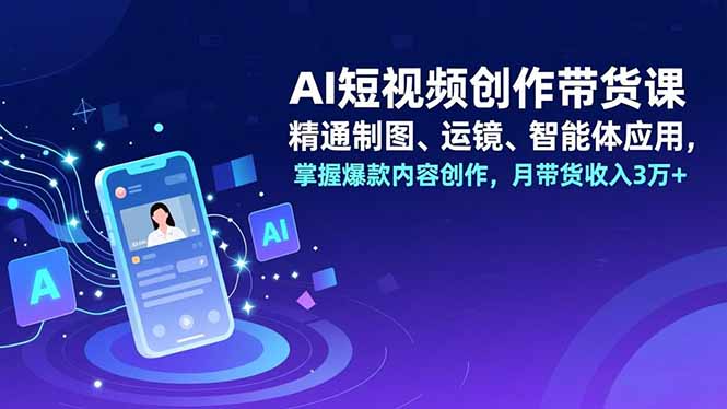 AI短视频创作带货课,精通制图、运镜、智能体应用,掌握爆款内容创作,月带货收入3万+-站长V课