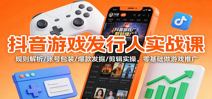 抖音游戏发行人实战课：规则解析/账号包装/爆款发掘 /剪辑实操，零基础做游戏推广-站长V课