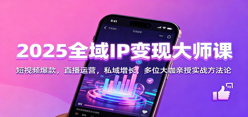 2025全域IP变现大师课：短视频爆款，直播运营，私域增长，多位大咖亲授实战方法论-站长V课