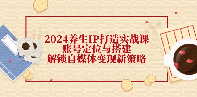 2024养生IP打造实战课：账号定位与搭建，解锁自媒体变现新策略-Zv头条