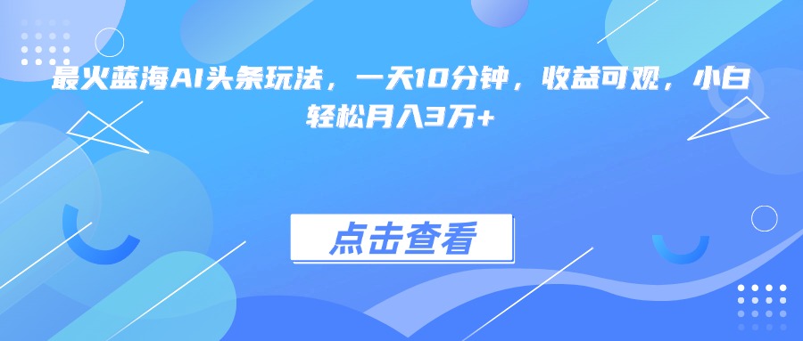 最火蓝海AI头条玩法，一天10分钟，收益可观，小白轻松月入3万+-Zv头条