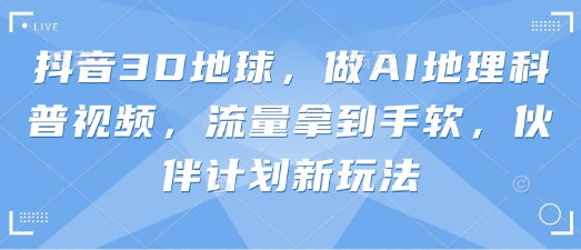 抖音3D地球，做AI地理科普视频，流量拿到手软，伙伴计划新玩法-Zv头条