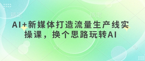 AI+新媒体打造流量生产线实操课，换个思路玩转AI-Zv头条