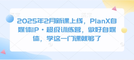 2025年2月新课上线，PlanX自媒体IP·超级训练营，做好自媒体，学这一门课就够了-Zv头条
