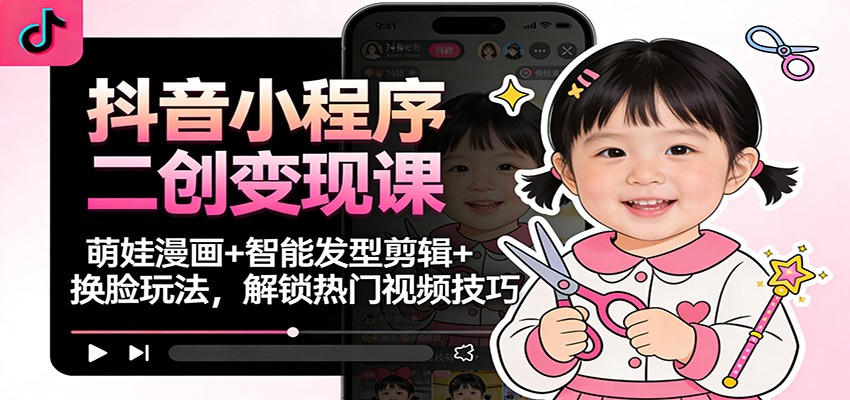 抖音小程序二创变现课：萌娃漫画+智能发型剪辑+换脸玩法，解锁热门视频技巧-站长V课