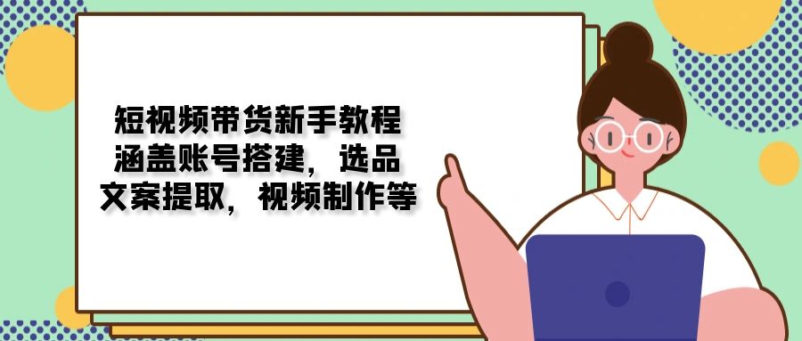 短视频带货新手教程：涵盖账号搭建，选品，文案提取，视频制作等-Zv头条